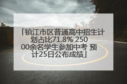镇江市区普通高中招生计划占比71.8% 25000余名学生参加中考 预计25日公布成绩