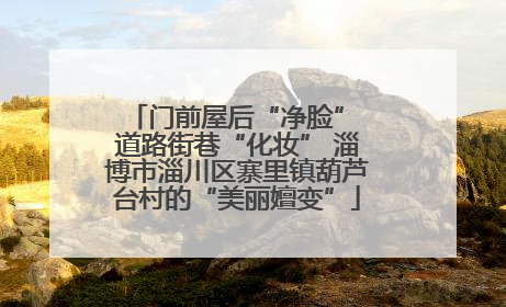 门前屋后“净脸” 道路街巷“化妆” 淄博市淄川区寨里镇葫芦台村的“美丽嬗变”