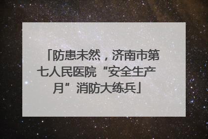 防患未然，济南市第七人民医院“安全生产月”消防大练兵