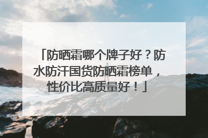 防晒霜哪个牌子好？防水防汗国货防晒霜榜单，性价比高质量好！