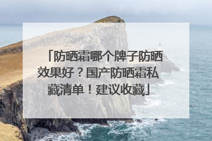 防晒霜哪个牌子防晒效果好？国产防晒霜私藏清单！建议收藏