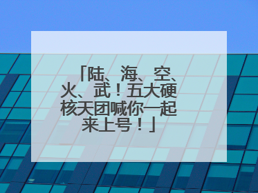 陆、海、空、火、武！五大硬核天团喊你一起来上号！
