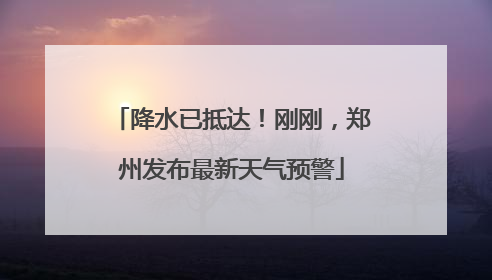 降水已抵达！刚刚，郑州发布最新天气预警
