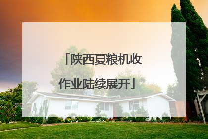 陕西夏粮机收作业陆续展开