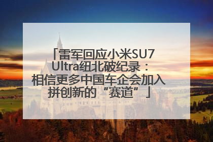 雷军回应小米SU7 Ultra纽北破纪录：相信更多中国车企会加入拼创新的“赛道”