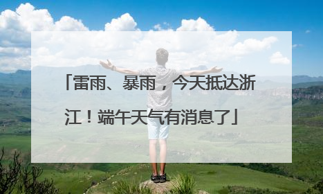 雷雨、暴雨，今天抵达浙江！端午天气有消息了
