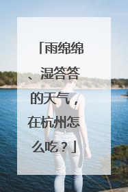 雨绵绵、湿答答的天气，在杭州怎么吃？