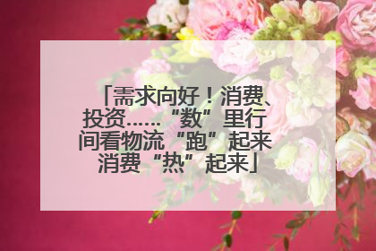 需求向好！消费、投资……“数”里行间看物流“跑”起来 消费“热”起来