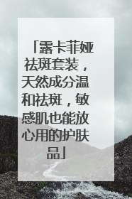 露卡菲娅祛斑套装，天然成分温和祛斑，敏感肌也能放心用的护肤品