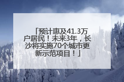 预计惠及41.3万户居民！未来3年，长沙将实施70个城市更新示范项目！