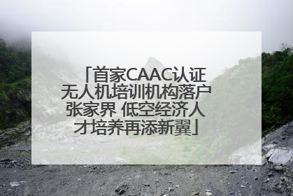首家CAAC认证无人机培训机构落户张家界 低空经济人才培养再添新翼