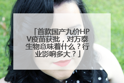 首款国产九价HPV疫苗获批，对万泰生物意味着什么？行业影响多大？