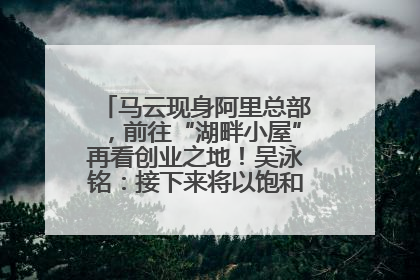 马云现身阿里总部，前往“湖畔小屋”再看创业之地！吴泳铭：接下来将以饱和式投入的打法，聚焦于几大核心战役
