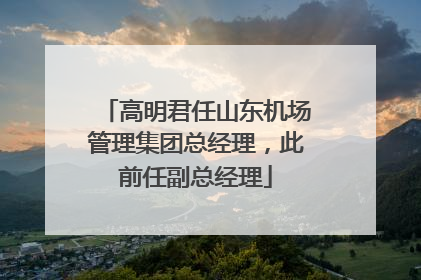 高明君任山东机场管理集团总经理，此前任副总经理