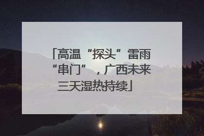 高温“探头”雷雨“串门”，广西未来三天湿热持续