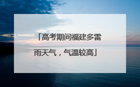 高考期间福建多雷雨天气，气温较高