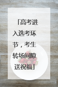 高考进入选考环节，考生转场间隙送祝福