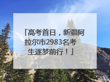 高考首日，新疆阿拉尔市2983名考生逐梦前行！