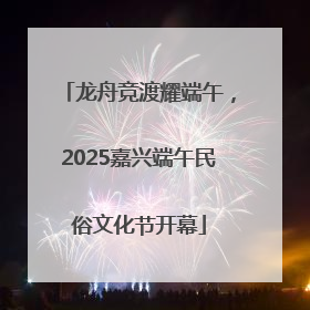 龙舟竞渡耀端午，2025嘉兴端午民俗文化节开幕