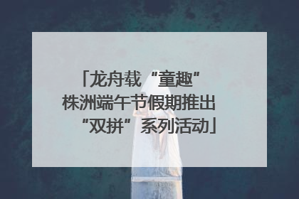 龙舟载“童趣” 株洲端午节假期推出“双拼”系列活动