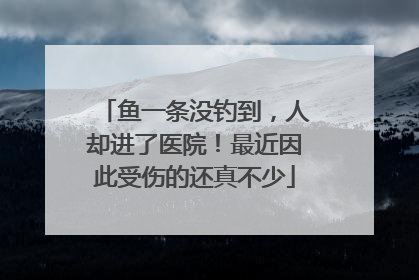 鱼一条没钓到，人却进了医院！最近因此受伤的还真不少