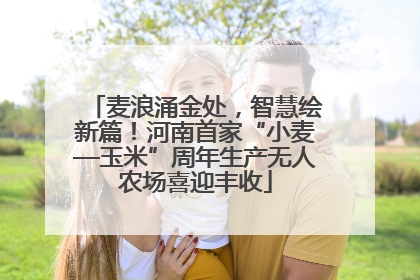 麦浪涌金处，智慧绘新篇！河南首家“小麦—玉米”周年生产无人农场喜迎丰收