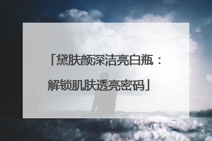 黛肤颜深洁亮白瓶：解锁肌肤透亮密码