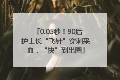0.05秒！90后护士长“飞针”穿刺采血，“快”到出圈