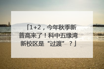 1+2，今年秋季新普高来了！科中五缘湾新校区是“过渡”？