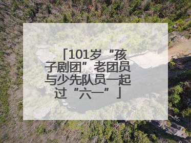 101岁“孩子剧团”老团员与少先队员一起过“六一”