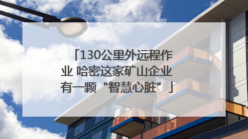 130公里外远程作业 哈密这家矿山企业有一颗“智慧心脏”
