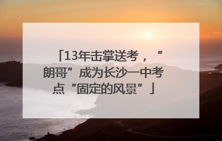 13年击掌送考，“朗哥”成为长沙一中考点“固定的风景”