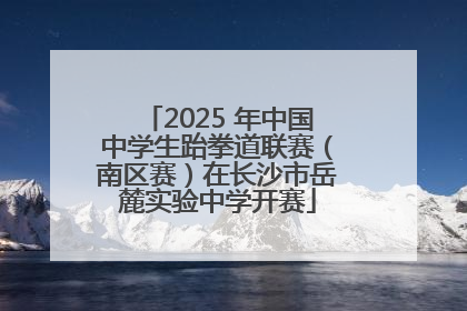 2025 年中国中学生跆拳道联赛（南区赛）在长沙市岳麓实验中学开赛