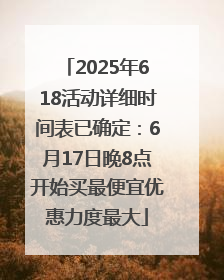 2025年618活动详细时间表已确定：6月17日晚8点开始买最便宜优惠力度最大