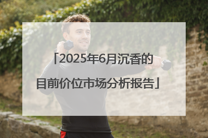 2025年6月沉香的目前价位市场分析报告