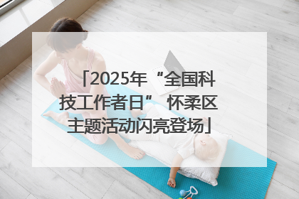 2025年“全国科技工作者日” 怀柔区主题活动闪亮登场