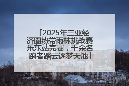 2025年三亚经济圈热带雨林挑战赛乐东站完赛，千余名跑者踏云逐梦天池