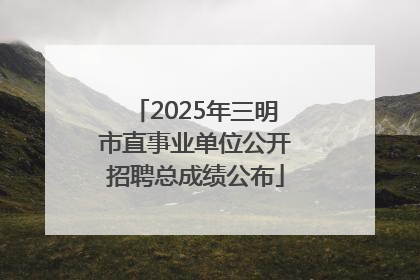 2025年三明市直事业单位公开招聘总成绩公布