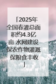 2025年全国春灌总面积约4.3亿亩 水网建设保农作物灌溉 保粮食丰收