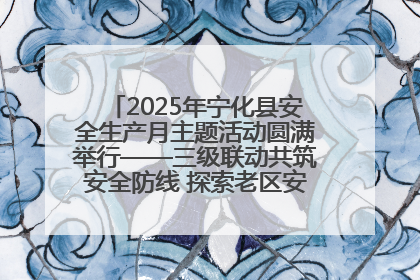 2025年宁化县安全生产月主题活动圆满举行——三级联动共筑安全防线 探索老区安全发展新路径