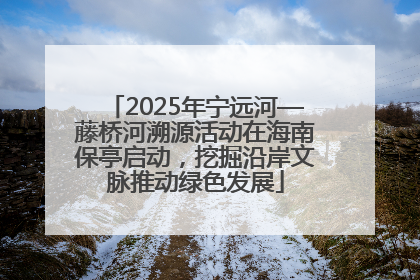 2025年宁远河—藤桥河溯源活动在海南保亭启动，挖掘沿岸文脉推动绿色发展