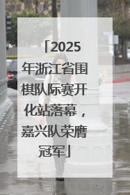 2025年浙江省围棋队际赛开化站落幕，嘉兴队荣膺冠军