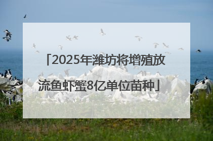 2025年潍坊将增殖放流鱼虾蟹8亿单位苗种