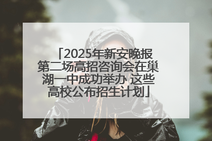 2025年新安晚报第二场高招咨询会在巢湖一中成功举办 这些高校公布招生计划