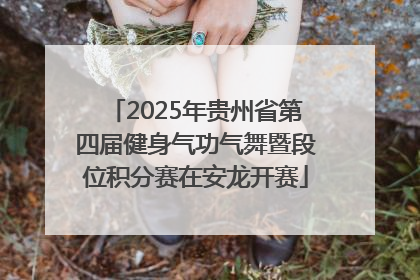 2025年贵州省第四届健身气功气舞暨段位积分赛在安龙开赛