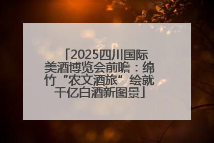 2025四川国际美酒博览会前瞻：绵竹“农文酒旅”绘就千亿白酒新图景
