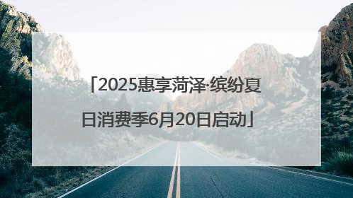 2025惠享菏泽·缤纷夏日消费季6月20日启动
