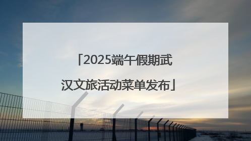 2025端午假期武汉文旅活动菜单发布