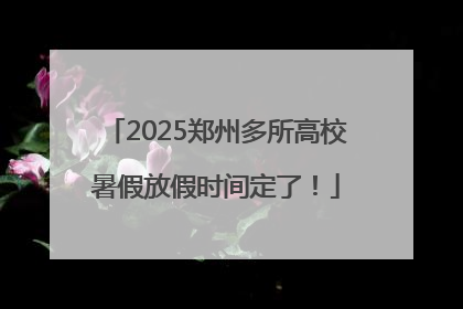 2025郑州多所高校暑假放假时间定了！