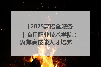 2025高招全服务｜商丘职业技术学院：聚焦高技能人才培养 谱写高质量发展篇章